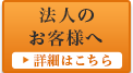 法人のお客様へ 詳細はこちら