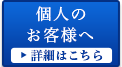 個人のお客様へ 詳細はこちら